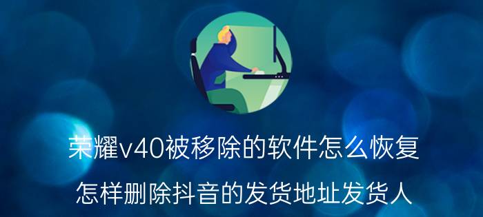 荣耀v40被移除的软件怎么恢复 怎样删除抖音的发货地址发货人？